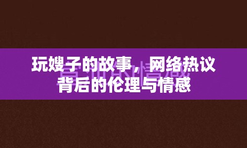 玩嫂子的故事，網(wǎng)絡(luò)熱議背后的倫理與情感