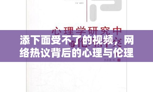 添下面受不了的視頻，網(wǎng)絡(luò)熱議背后的心理與倫理探討