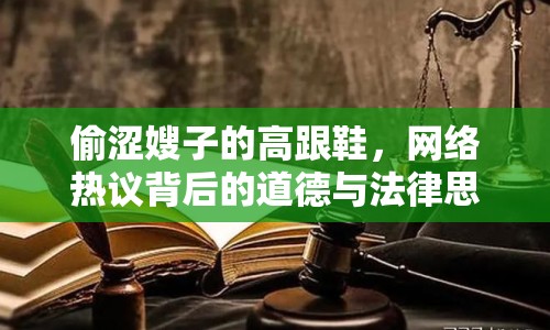 偷澀嫂子的高跟鞋，網(wǎng)絡(luò)熱議背后的道德與法律思考