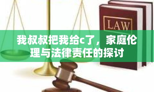 我叔叔把我給c了，家庭倫理與法律責(zé)任的探討