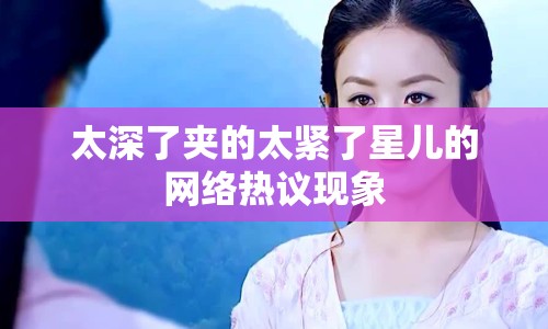 太深了夾的太緊了星兒的網絡熱議現(xiàn)象