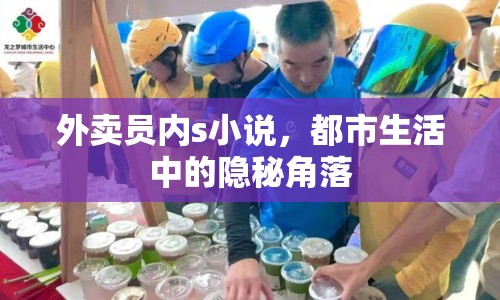 外賣員內(nèi)s小說，都市生活中的隱秘角落