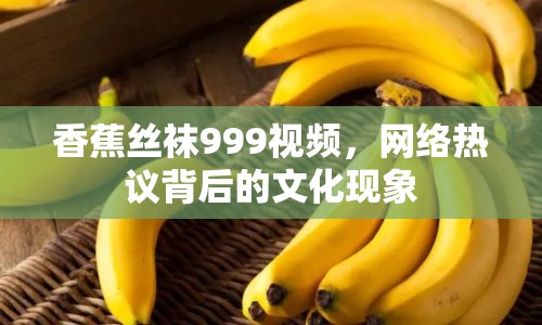 香蕉絲襪999視頻，網(wǎng)絡(luò)熱議背后的文化現(xiàn)象