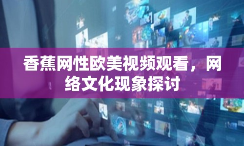 香蕉網(wǎng)性歐美視頻觀看，網(wǎng)絡文化現(xiàn)象探討