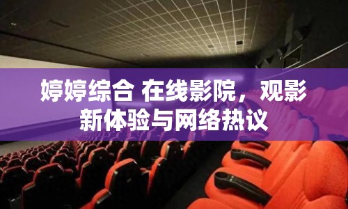 婷婷綜合 在線影院，觀影新體驗與網(wǎng)絡(luò)熱議