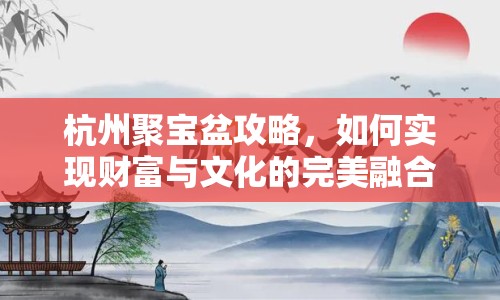 杭州聚寶盆攻略，如何實現(xiàn)財富與文化的完美融合？
