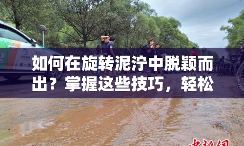 如何在旋轉(zhuǎn)泥濘中脫穎而出？掌握這些技巧，輕松征服賽道！