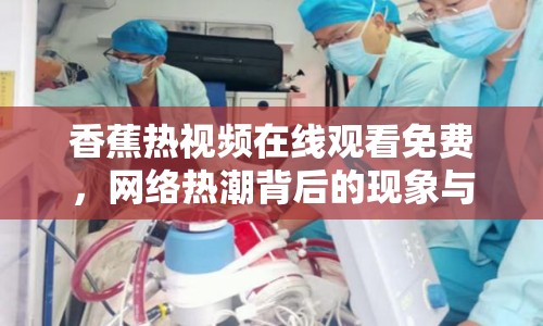 香蕉熱視頻在線觀看免費(fèi)，網(wǎng)絡(luò)熱潮背后的現(xiàn)象與思考