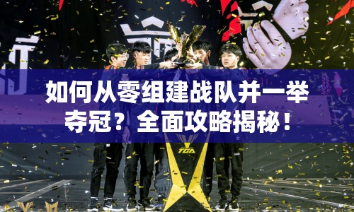 如何從零組建戰(zhàn)隊并一舉奪冠？全面攻略揭秘！