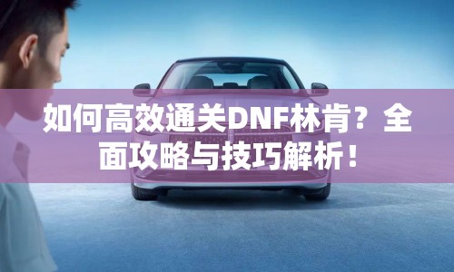 如何高效通關(guān)DNF林肯？全面攻略與技巧解析！