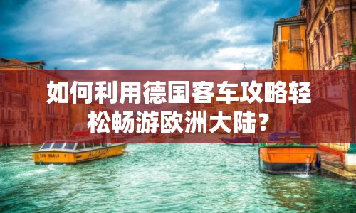 如何利用德國(guó)客車攻略輕松暢游歐洲大陸？