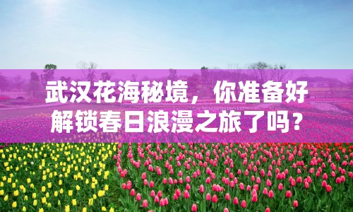 武漢花海秘境，你準(zhǔn)備好解鎖春日浪漫之旅了嗎？