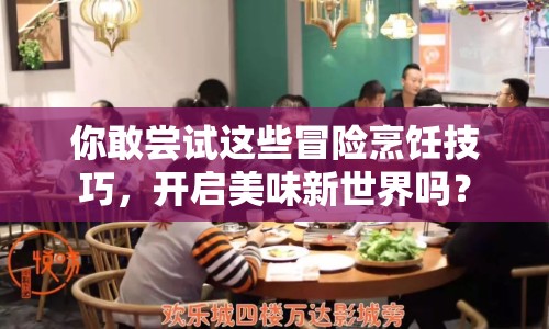 你敢嘗試這些冒險烹飪技巧，開啟美味新世界嗎？