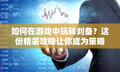 如何在游戲中玩轉(zhuǎn)劉備？這份精裝攻略讓你成為策略大師！