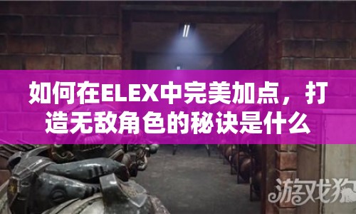 如何在ELEX中完美加點，打造無敵角色的秘訣是什么？
