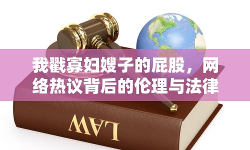 我戳寡婦嫂子的屁股，網(wǎng)絡(luò)熱議背后的倫理與法律思考