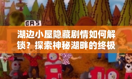 湖邊小屋隱藏劇情如何解鎖？探索神秘湖畔的終極攻略！