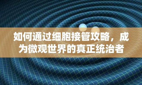 如何通過細(xì)胞接管攻略，成為微觀世界的真正統(tǒng)治者？