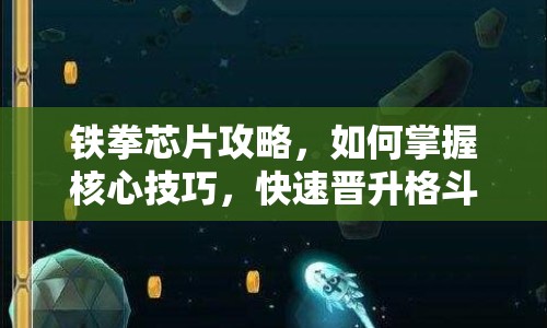 鐵拳芯片攻略，如何掌握核心技巧，快速晉升格斗大師？