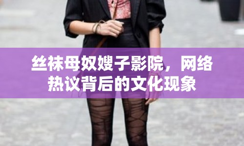 絲襪母奴嫂子影院，網(wǎng)絡(luò)熱議背后的文化現(xiàn)象