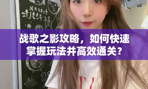 戰(zhàn)歌之影攻略，如何快速掌握玩法并高效通關(guān)？