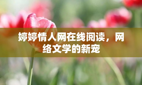 婷婷情人網(wǎng)在線閱讀，網(wǎng)絡(luò)文學(xué)的新寵