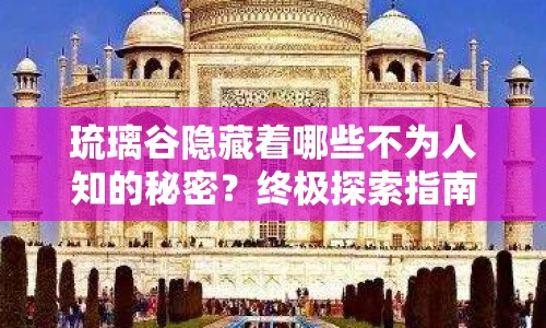 琉璃谷隱藏著哪些不為人知的秘密？終極探索指南揭秘！