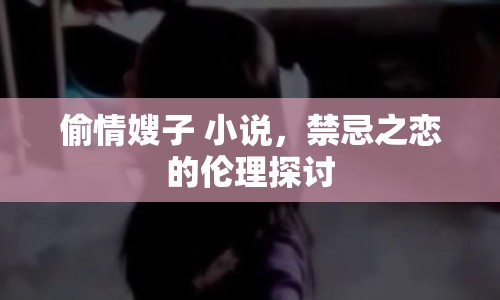 偷情嫂子 小說，禁忌之戀的倫理探討