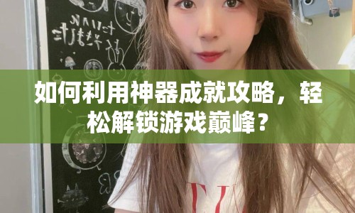 如何利用神器成就攻略，輕松解鎖游戲巔峰？