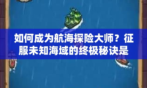 如何成為航海探險大師？征服未知海域的終極秘訣是什么？