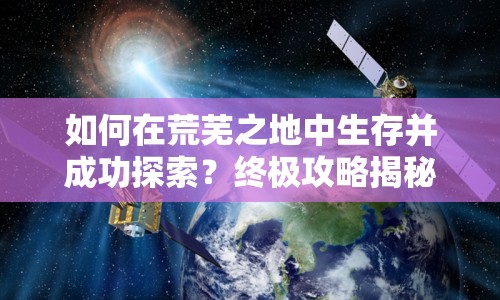 如何在荒蕪之地中生存并成功探索？終極攻略揭秘！