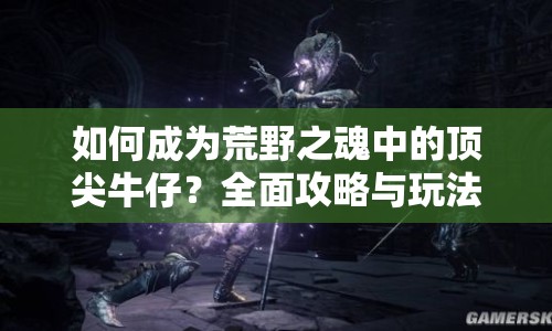 如何成為荒野之魂中的頂尖牛仔？全面攻略與玩法解析！