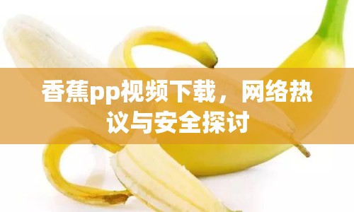 香蕉pp視頻下載，網(wǎng)絡(luò)熱議與安全探討