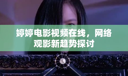 婷婷電影視頻在線，網(wǎng)絡(luò)觀影新趨勢(shì)探討