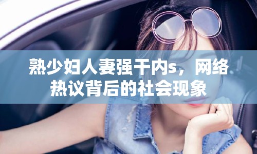 熟少婦人妻強(qiáng)干內(nèi)s，網(wǎng)絡(luò)熱議背后的社會現(xiàn)象