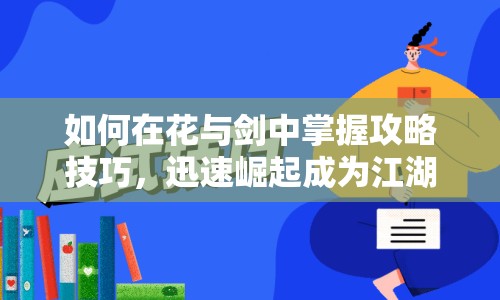 如何在花與劍中掌握攻略技巧，迅速崛起成為江湖傳奇？