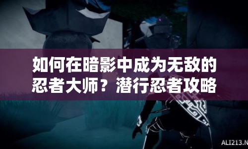 如何在暗影中成為無敵的忍者大師？潛行忍者攻略揭秘！