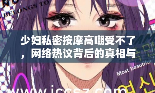 少婦私密按摩高嘲受不了，網(wǎng)絡(luò)熱議背后的真相與反思