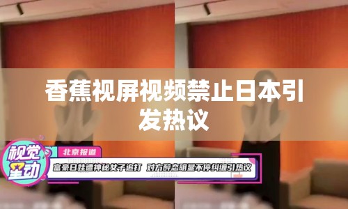 香蕉視屏視頻禁止日本引發(fā)熱議