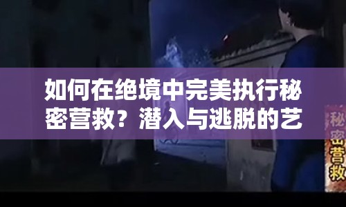 如何在絕境中完美執(zhí)行秘密營救？潛入與逃脫的藝術(shù)你掌握了嗎？