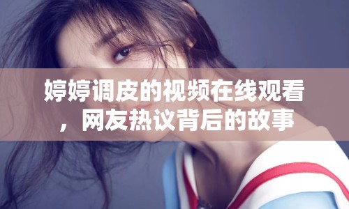 婷婷調(diào)皮的視頻在線觀看，網(wǎng)友熱議背后的故事