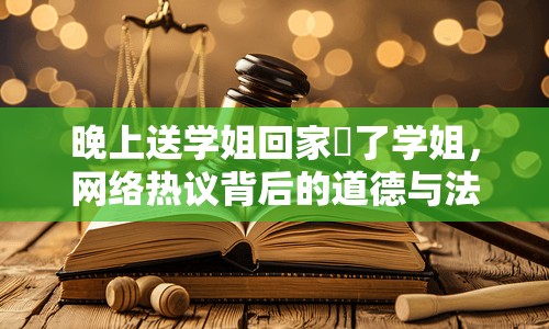 晚上送學姐回家艷了學姐，網(wǎng)絡熱議背后的道德與法律思考