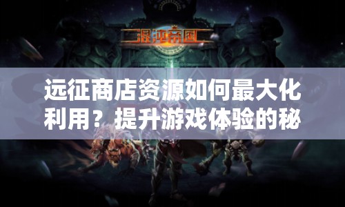 遠(yuǎn)征商店資源如何最大化利用？提升游戲體驗(yàn)的秘訣是什么？
