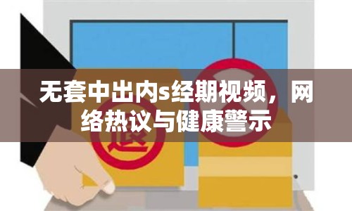 無套中出內(nèi)s經(jīng)期視頻，網(wǎng)絡(luò)熱議與健康警示
