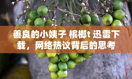 善良的小姨子 檳榔t 迅雷下載，網(wǎng)絡(luò)熱議背后的思考