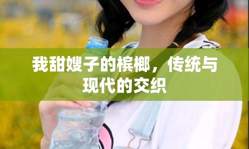 我甜嫂子的檳榔，傳統(tǒng)與現(xiàn)代的交織