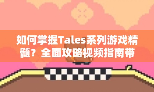 如何掌握Tales系列游戲精髓？全面攻略視頻指南帶你輕松通關(guān)！