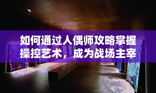 如何通過人偶師攻略掌握操控藝術(shù)，成為戰(zhàn)場(chǎng)主宰？