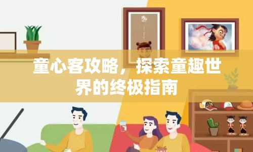 童心客攻略，探索童趣世界的終極指南