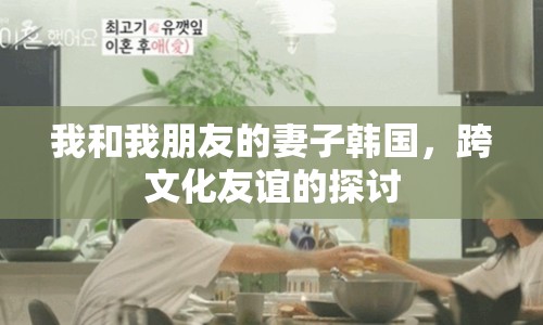 我和我朋友的妻子韓國，跨文化友誼的探討